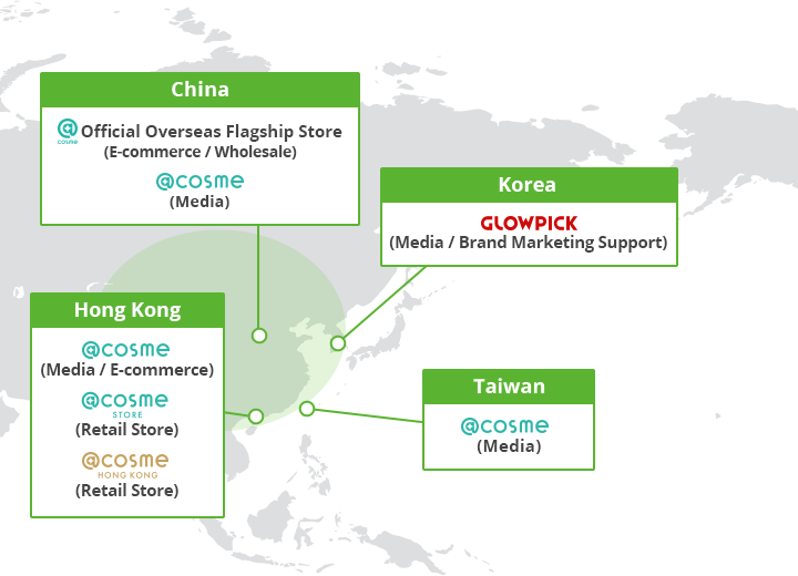 [China] @cosme Official Overseas Flagship Store(E-commerce / Wholesale) @cosme(Media) [Hong Kong]@cosme (Media / E-commerce), @cosme STORE(Retail Store), @cosme HONG KONG(Retail Store) [Korea] GLOWPICK(Media / Brand Marketing Support) [Taiwan]@cosme(Media)
